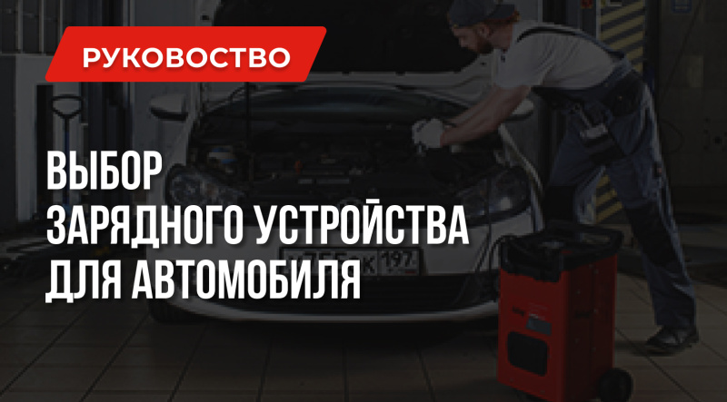 Какое зарядное устройство для АКБ лучше – выбирай с умом